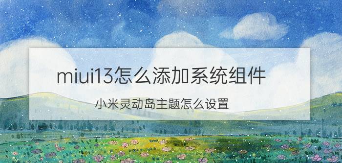 miui13怎么添加系统组件 小米灵动岛主题怎么设置？